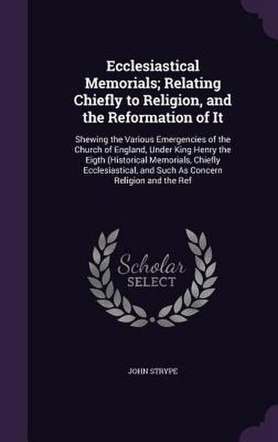 Ecclesiastical Memorials; Relating Chiefly to Religion, and the Reformation of It: Shewing the Various Emergencies of the Church of England, Under Kin