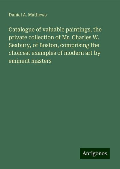 Catalogue of valuable paintings, the private collection of Mr. Charles W. Seabury, of Boston, comprising the choicest examples of modern art by eminent masters