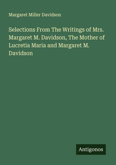 Selections From The Writings of Mrs. Margaret M. Davidson, The Mother of Lucretia Maria and Margaret M. Davidson