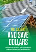 Go Solar and Save Dollars  Introductory Guide to the World of Solar Energy and Its Practical Applications