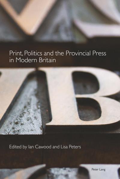 Print, Politics and the Provincial Press in Modern Britain