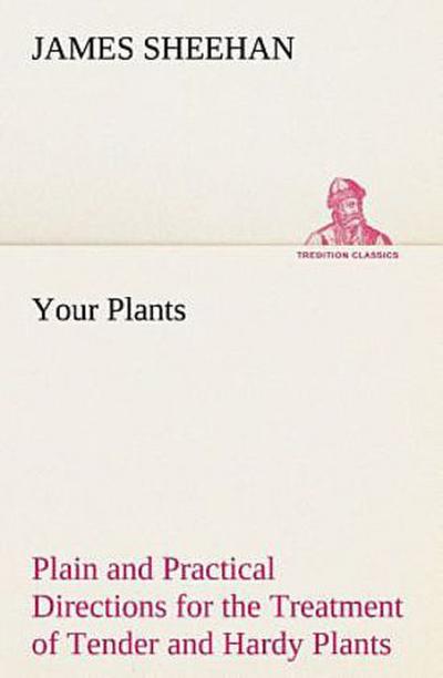 Your Plants Plain and Practical Directions for the Treatment of Tender and Hardy Plants in the House and in the Garden