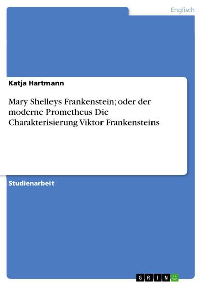 Mary Shelleys Frankenstein; oder der moderne Prometheus Die Charakterisierung Viktor Frankensteins