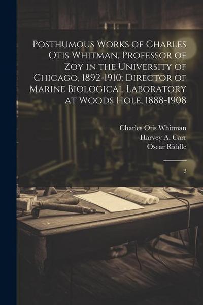 Posthumous Works of Charles Otis Whitman, Professor of zoy in the University of Chicago, 1892-1910; Director of Marine Biological Laboratory at Woods Hole, 1888-1908
