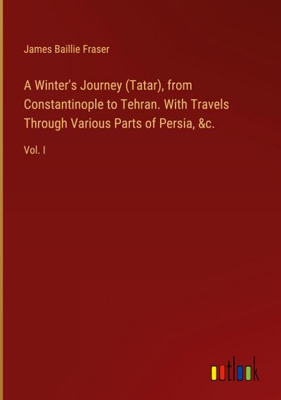 A Winter’s Journey (Tatar), from Constantinople to Tehran. With Travels Through Various Parts of Persia, &c.