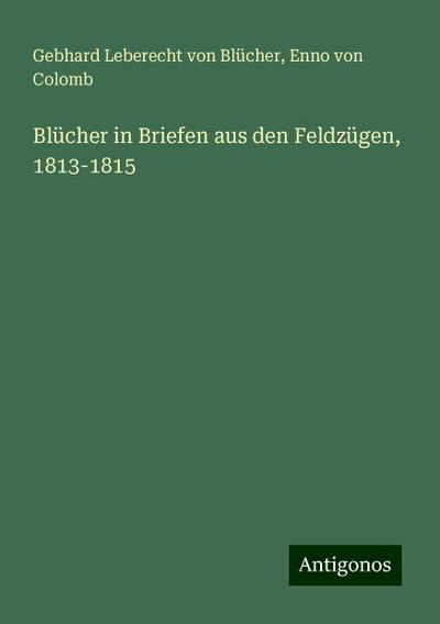 Blücher, G: Blücher in Briefen aus den Feldzügen, 1813-1815