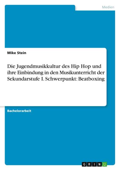 Die Jugendmusikkultur des Hip Hop und ihre Einbindung in den Musikunterricht der Sekundarstufe I. Schwerpunkt: Beatboxing
