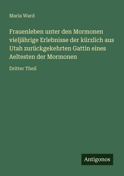Frauenleben unter den Mormonen vieljährige Erlebnisse der kürzlich aus Utah zurückgekehrten Gattin eines Aeltesten der Mormonen