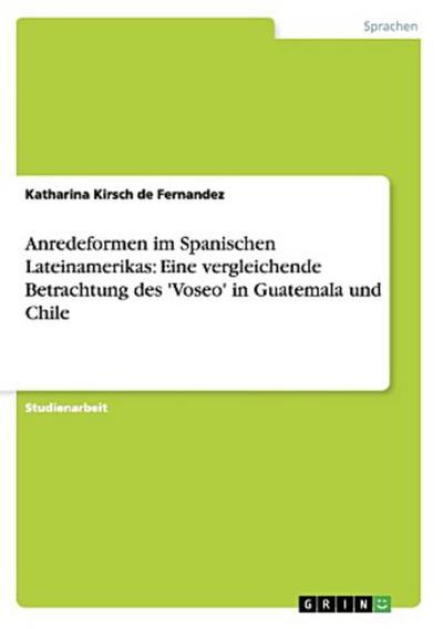 Anredeformen im Spanischen Lateinamerikas: Eine vergleichende Betrachtung des ’Voseo’ in Guatemala und Chile