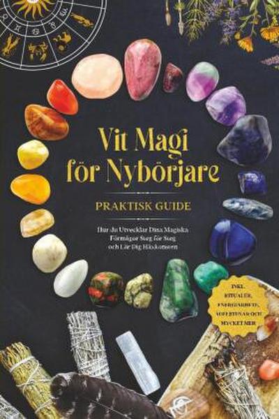 Vit Magi för Nybörjare - Praktisk Guide: Hur du Utvecklar Dina Magiska Förmågor Steg för Steg och Lär Dig Häxkonsten - inklusive Ritualer, Energiarbete, Ädelstenar och Mycket Mer.