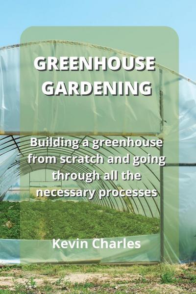 Greenhouse Gardening: Building a greenhouse from scratch and going through all the necessary processes