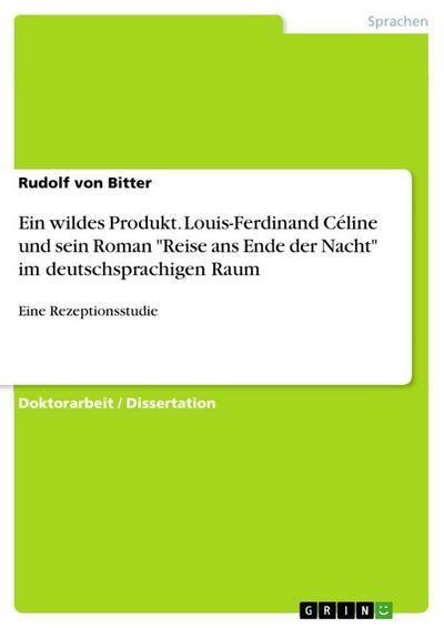 Ein wildes Produkt. Louis-Ferdinand Céline und sein Roman "Reise ans Ende der Nacht" im deutschsprachigen Raum