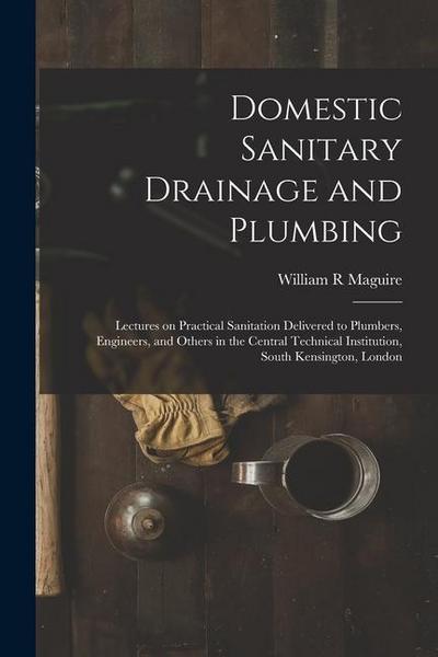 Domestic Sanitary Drainage and Plumbing: Lectures on Practical Sanitation Delivered to Plumbers, Engineers, and Others in the Central Technical Instit