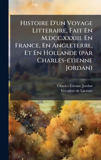 Histoire D’un Voyage Litteraire, Fait En M.dcc.xxxiii. En France, En Angleterre, Et En Hollande (par Charles-etienne Jordan)