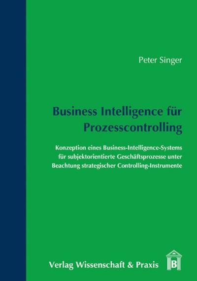 Business Intelligence für Prozesscontrolling.: Konzeption eines Business-Intelligence-Systems für subjektorientierte Geschäftsprozesse unter Beachtung strategischer Controlling-Instrumente.