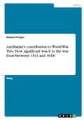 Azerbaijan’s contribution to World War Two. How significant was it to the war front between 1941 and 1945?