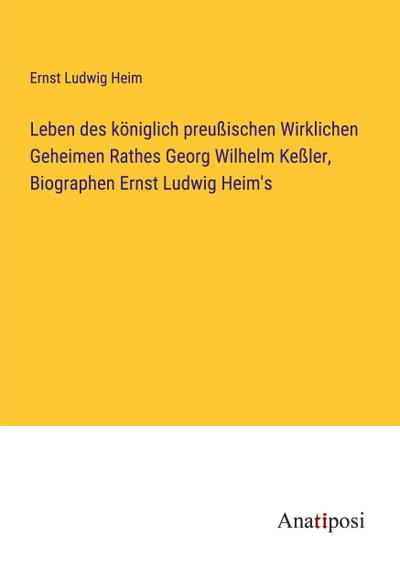 Leben des königlich preußischen Wirklichen Geheimen Rathes Georg Wilhelm Keßler, Biographen Ernst Ludwig Heim’s
