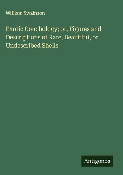 Exotic Conchology; or, Figures and Descriptions of Rare, Beautiful, or Undescribed Shells
