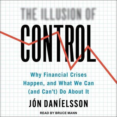 The Illusion of Control: Why Financial Crises Happen, and What We Can (and Can’t) Do about It