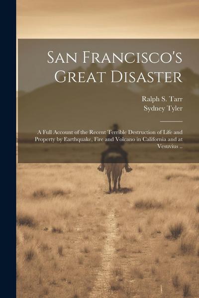 San Francisco’s Great Disaster; a Full Account of the Recent Terrible Destruction of Life and Property by Earthquake, Fire and Volcano in California a