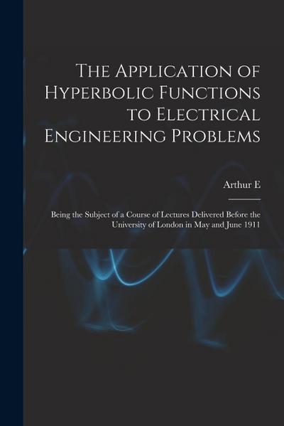 The Application of Hyperbolic Functions to Electrical Engineering Problems; Being the Subject of a Course of Lectures Delivered Before the University