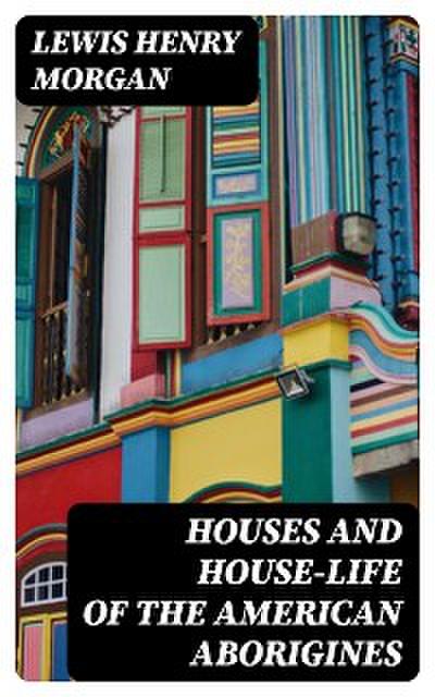 Houses and House-Life of the American Aborigines