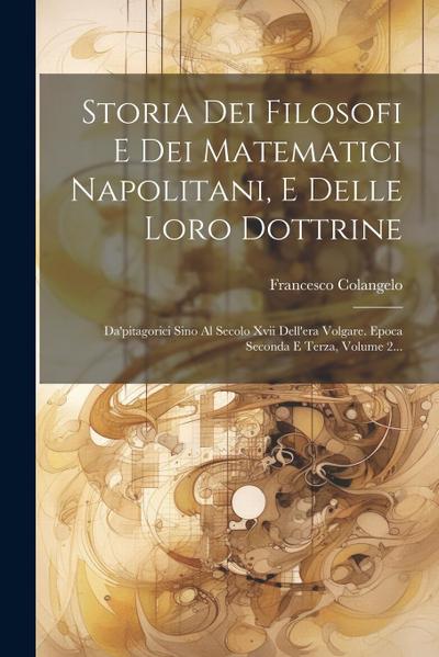 Storia Dei Filosofi E Dei Matematici Napolitani, E Delle Loro Dottrine: Da’pitagorici Sino Al Secolo Xvii Dell’era Volgare. Epoca Seconda E Terza, Vol