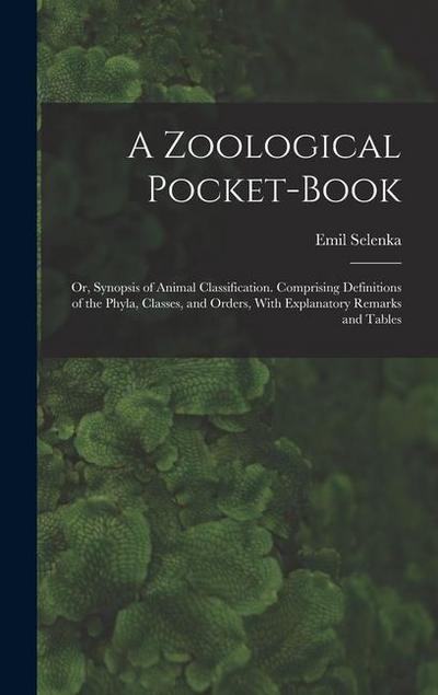 A Zoological Pocket-Book: Or, Synopsis of Animal Classification. Comprising Definitions of the Phyla, Classes, and Orders, With Explanatory Rema