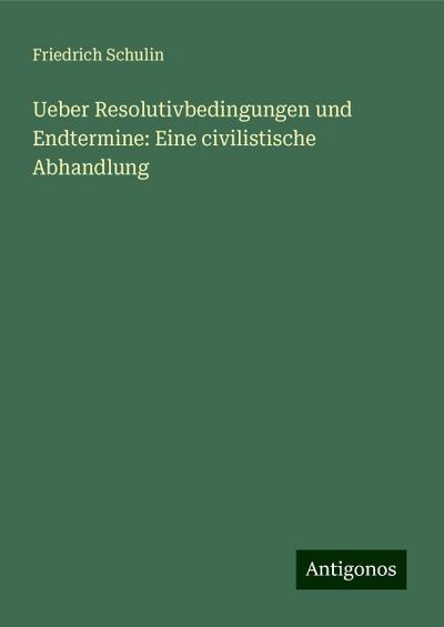 Ueber Resolutivbedingungen und Endtermine: Eine civilistische Abhandlung