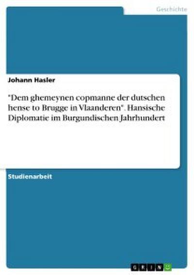 ’Dem ghemeynen copmanne der dutschen hense to Brugge in Vlaanderen’. Hansische Diplomatie im Burgundischen Jahrhundert