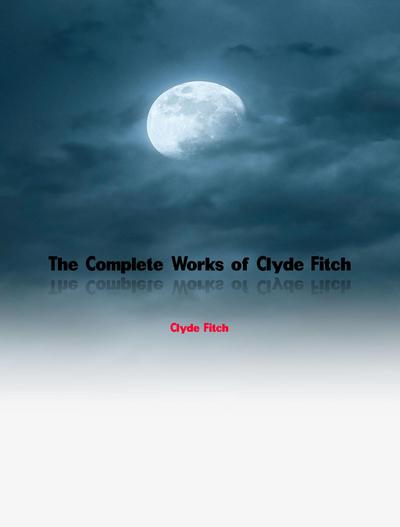 The Complete Works of Clyde Fitch