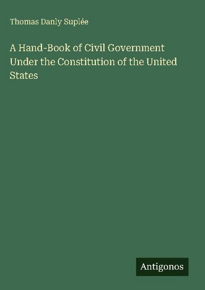 A Hand-Book of Civil Government Under the Constitution of the United States
