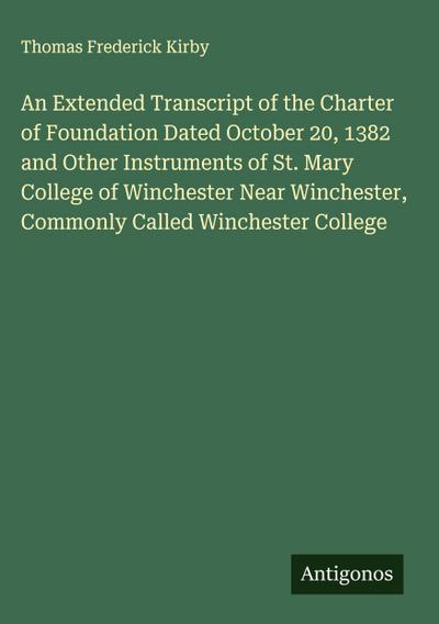 An Extended Transcript of the Charter of Foundation Dated October 20, 1382 and Other Instruments of St. Mary College of Winchester Near Winchester, Commonly Called Winchester College