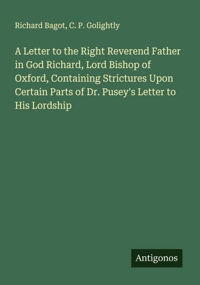 A Letter to the Right Reverend Father in God Richard, Lord Bishop of Oxford, Containing Strictures Upon Certain Parts of Dr. Pusey’s Letter to His Lordship