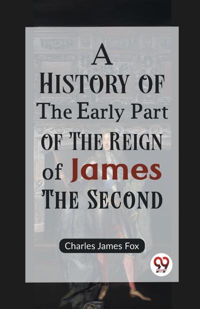 A History of the Early Part of the Reign of James the Second