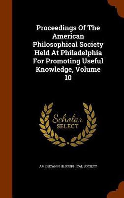 Proceedings Of The American Philosophical Society Held At Philadelphia For Promoting Useful Knowledge, Volume 10