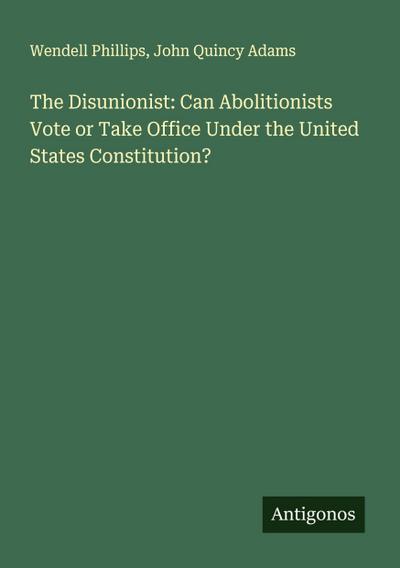 The Disunionist: Can Abolitionists Vote or Take Office Under the United States Constitution?