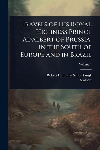 Travels of His Royal Highness Prince Adalbert of Prussia, in the South of Europe and in Brazil
