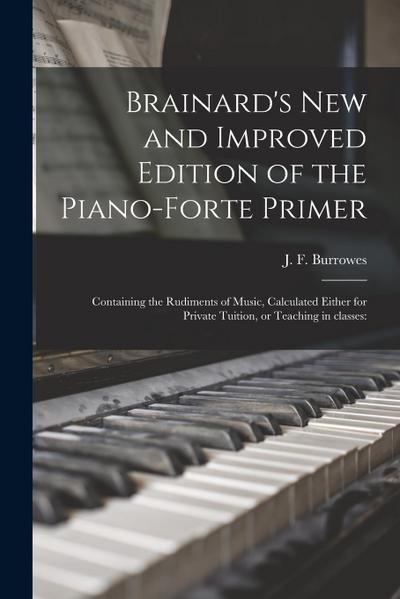 Brainard’s New and Improved Edition of the Piano-forte Primer; Containing the Rudiments of Music, Calculated Either for Private Tuition, or Teaching i