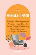 Minimalismo: Consejos y Estrategias para Crear un Hogar Libre de Estrés, Despejar la Mente y Dejar Espacio para la Alegría y la Felicidad