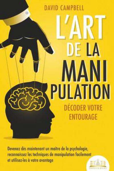L’art de la manipulation - Décoder votre entourage: Devenez dès maintenant un maître de la psychologie, reconnaissez les techniques de manipulation facilement et utilisez-les à votre avantage