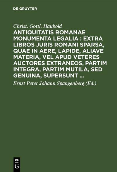 Antiquitatis Romanae monumenta legalia : extra libros juris Romani sparsa, quae in aere, lapide, aliave materia, vel apud veteres auctores extraneos, partim integra, partim mutila, sed genuina, supersunt ...