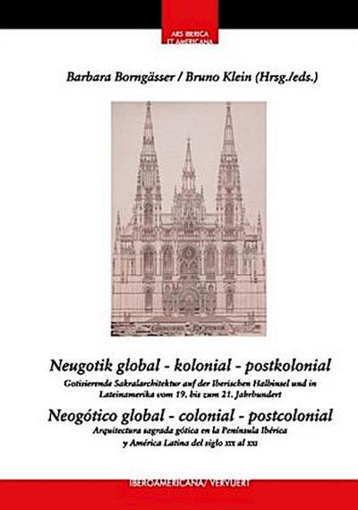 Neugotik global - kolonial - postkolonial : Gotisierende Sakralarchitektur auf der Iberischen Halbinsel und in Lateinamerika vom 19. bis zum 21. Jahrhundert = Neogótico global - colonial - postcolonial : arquitectura sagrada neogótica en la Península Ibér