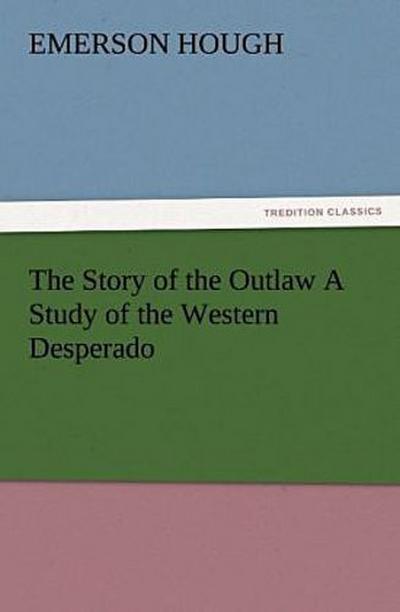 The Story of the Outlaw A Study of the Western Desperado