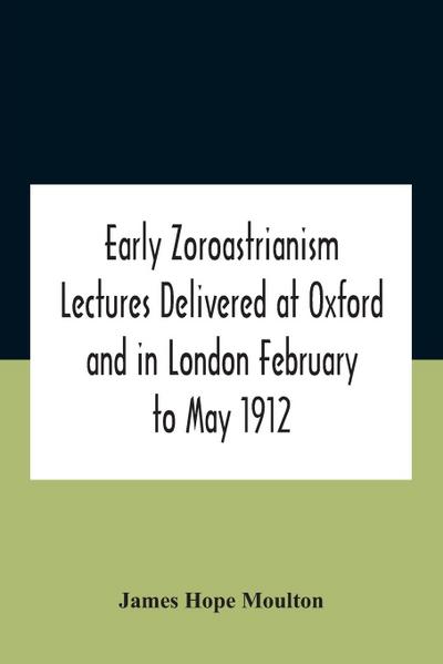 Early Zoroastrianism Lectures Delivered At Oxford And In London February To May 1912