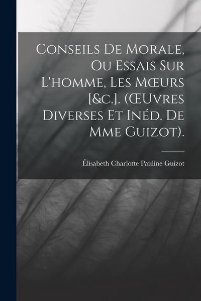Conseils De Morale, Ou Essais Sur L’homme, Les Moeurs [&c.]. (OEuvres Diverses Et Inéd. De Mme Guizot).