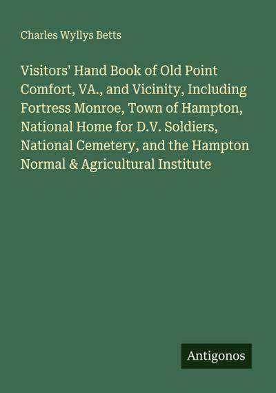 Visitors’ Hand Book of Old Point Comfort, VA., and Vicinity, Including Fortress Monroe, Town of Hampton, National Home for D.V. Soldiers, National Cemetery, and the Hampton Normal & Agricultural Institute