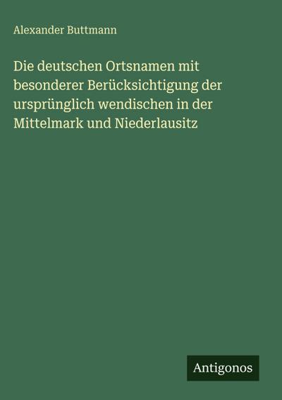 Die deutschen Ortsnamen mit besonderer Berücksichtigung der ursprünglich wendischen in der Mittelmark und Niederlausitz
