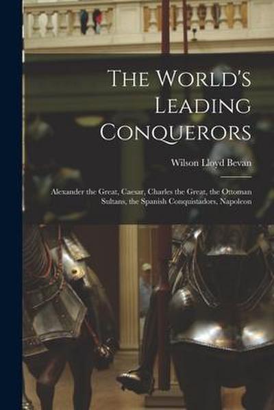 The World’s Leading Conquerors: Alexander the Great, Caesar, Charles the Great, the Ottoman Sultans, the Spanish Conquistadors, Napoleon