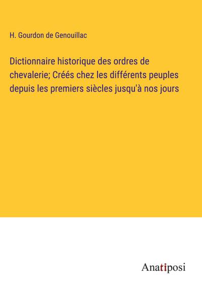 Dictionnaire historique des ordres de chevalerie; Créés chez les différents peuples depuis les premiers siècles jusqu’à nos jours